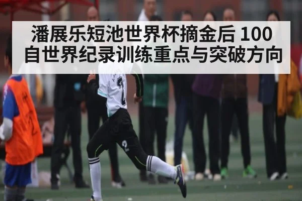 潘展乐短池世界杯摘金后 100自世界纪录训练重点与突破方向 | kaiyun