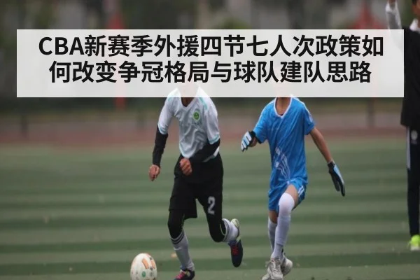CBA新赛季外援四节七人次政策如何改变争冠格局与球队建队思路 - kaiyun
