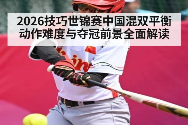 2026技巧世锦赛中国混双平衡动作难度与夺冠前景全面解读 - kaiyun