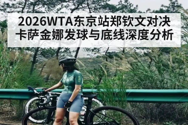 2026WTA东京站郑钦文对决卡萨金娜发球与底线深度分析 - kaiyun