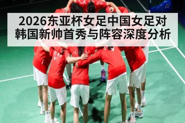 2026东亚杯女足中国女足对韩国新帅首秀与阵容深度分析 - kaiyun