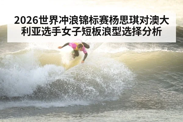 2026世界冲浪锦标赛杨思琪对澳大利亚选手女子短板浪型选择分析